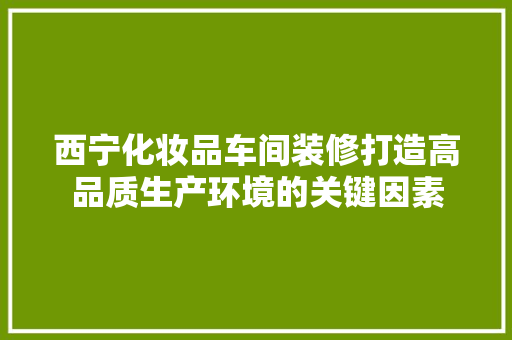 西宁化妆品车间装修打造高品质生产环境的关键因素