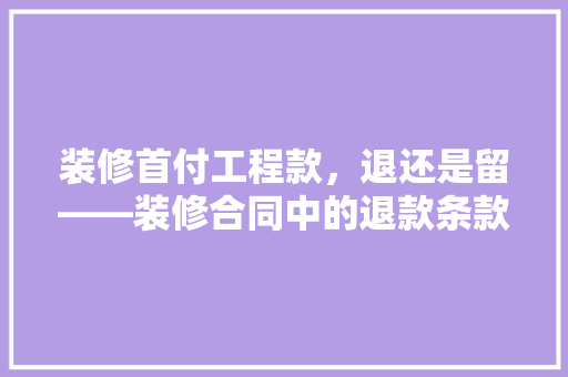 装修首付工程款，退还是留——装修合同中的退款条款