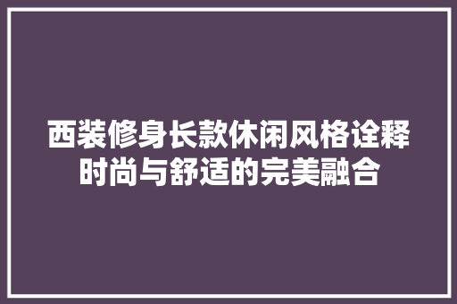 西装修身长款休闲风格诠释时尚与舒适的完美融合
