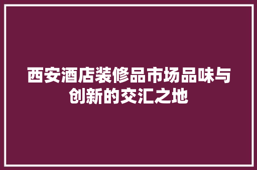 西安酒店装修品市场品味与创新的交汇之地
