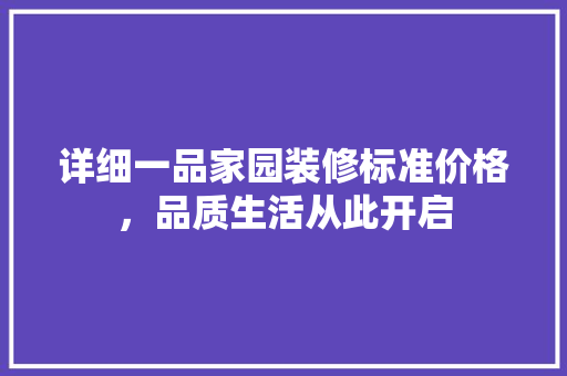 详细一品家园装修标准价格，品质生活从此开启