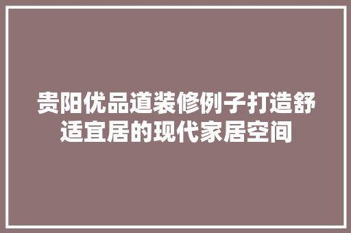 贵阳优品道装修例子打造舒适宜居的现代家居空间