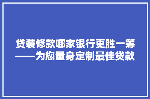 贷装修款哪家银行更胜一筹——为您量身定制最佳贷款方法