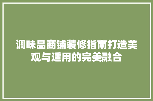 调味品商铺装修指南打造美观与适用的完美融合