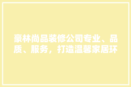 豪林尚品装修公司专业、品质、服务，打造温馨家居环境
