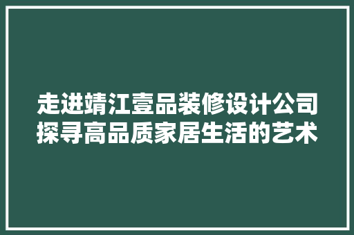 走进靖江壹品装修设计公司探寻高品质家居生活的艺术殿堂