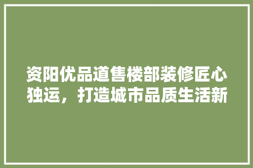 资阳优品道售楼部装修匠心独运，打造城市品质生活新地标