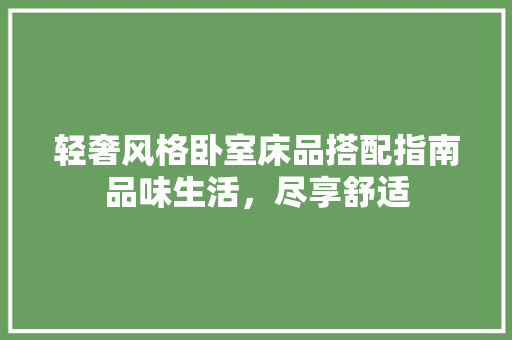 轻奢风格卧室床品搭配指南品味生活，尽享舒适