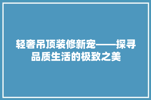 轻奢吊顶装修新宠——探寻品质生活的极致之美