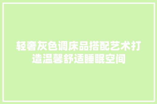 轻奢灰色调床品搭配艺术打造温馨舒适睡眠空间
