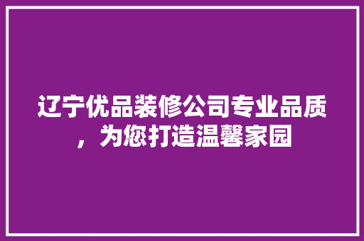 辽宁优品装修公司专业品质，为您打造温馨家园