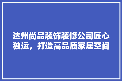 达州尚品装饰装修公司匠心独运，打造高品质家居空间