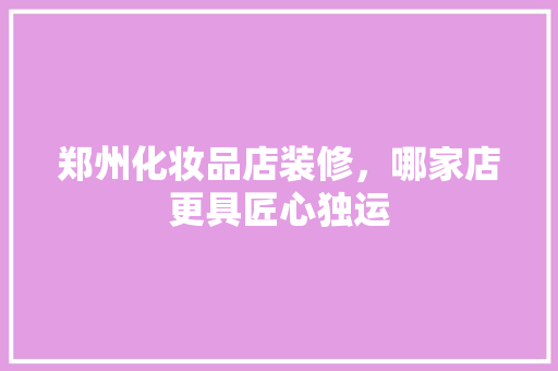 郑州化妆品店装修，哪家店更具匠心独运