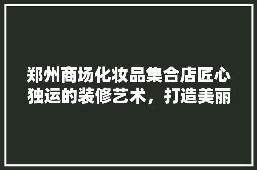 郑州商场化妆品集合店匠心独运的装修艺术，打造美丽新天地