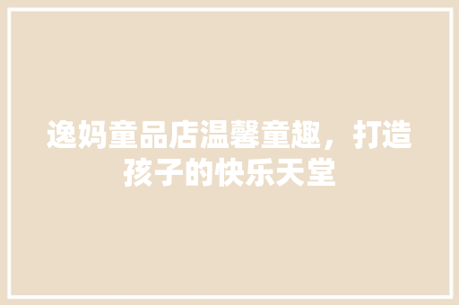 逸妈童品店温馨童趣，打造孩子的快乐天堂