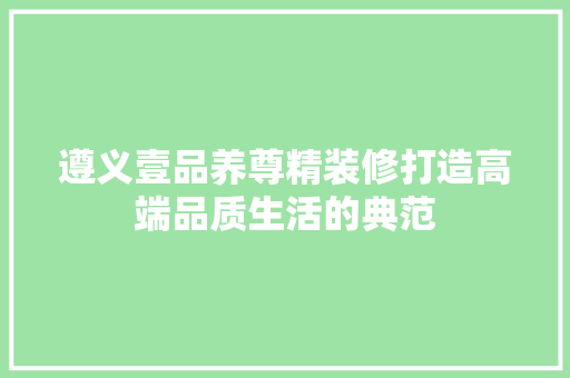 遵义壹品养尊精装修打造高端品质生活的典范
