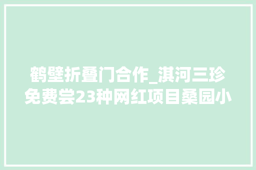 鹤壁折叠门合作_淇河三珍免费尝23种网红项目桑园小镇淇河生态带分会场11项活动等您来