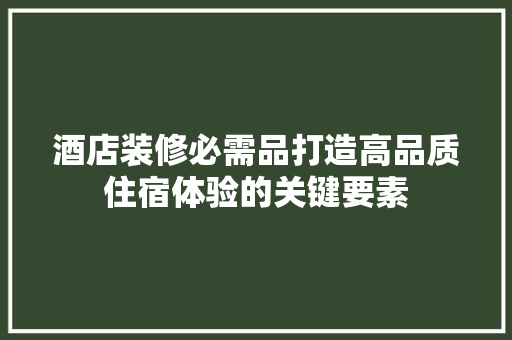 酒店装修必需品打造高品质住宿体验的关键要素