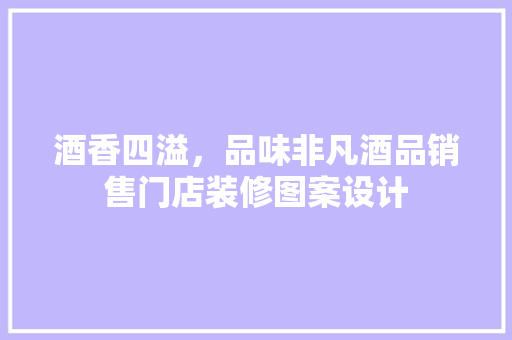 酒香四溢，品味非凡酒品销售门店装修图案设计