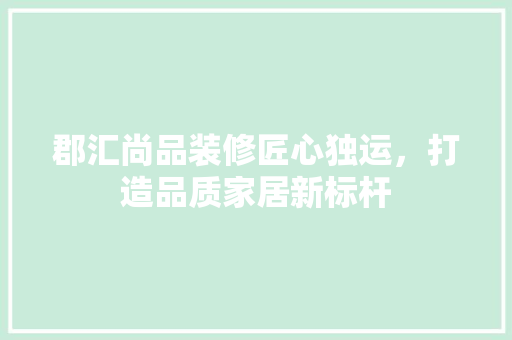 郡汇尚品装修匠心独运，打造品质家居新标杆