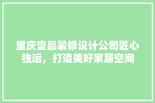 重庆壹品装修设计公司匠心独运，打造美好家居空间