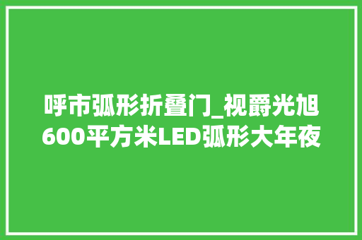 呼市弧形折叠门_视爵光旭600平方米LED弧形大年夜屏点亮呼和浩特商务中央