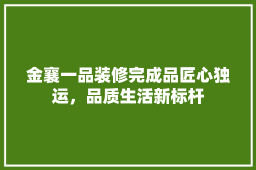 金襄一品装修完成品匠心独运，品质生活新标杆