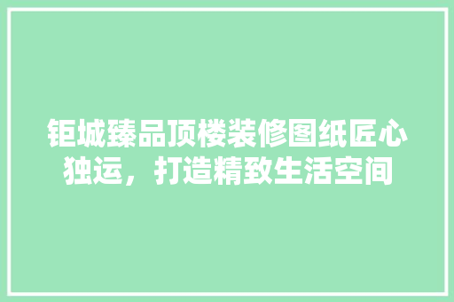 钜城臻品顶楼装修图纸匠心独运，打造精致生活空间