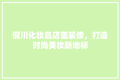 铜川化妆品店面装修，打造时尚美妆新地标