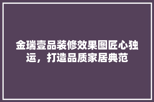 金瑞壹品装修效果图匠心独运，打造品质家居典范
