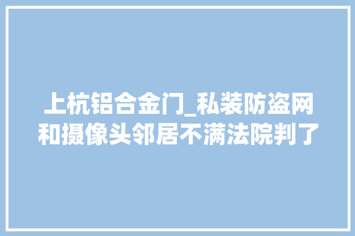 上杭铝合金门_私装防盗网和摄像头邻居不满法院判了