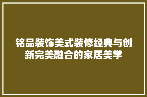 铭品装饰美式装修经典与创新完美融合的家居美学