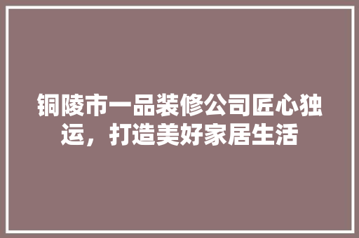铜陵市一品装修公司匠心独运，打造美好家居生活