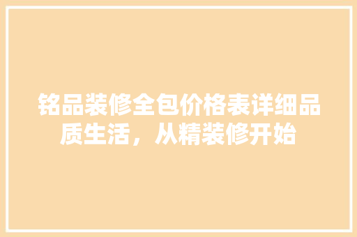 铭品装修全包价格表详细品质生活，从精装修开始