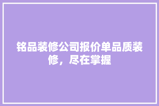 铭品装修公司报价单品质装修，尽在掌握