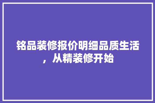 铭品装修报价明细品质生活，从精装修开始