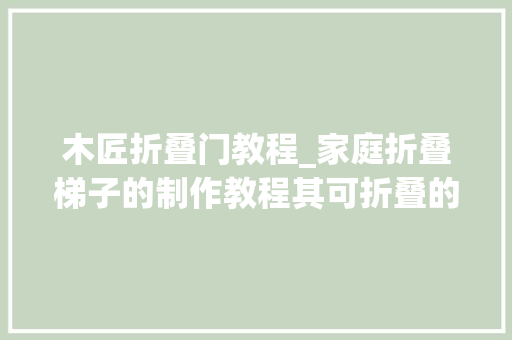 木匠折叠门教程_家庭折叠梯子的制作教程其可折叠的机能更是方便了我们的运用