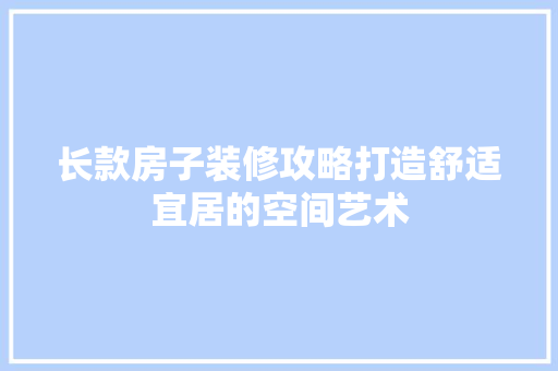 长款房子装修攻略打造舒适宜居的空间艺术