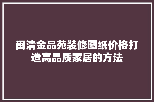 闽清金品苑装修图纸价格打造高品质家居的方法
