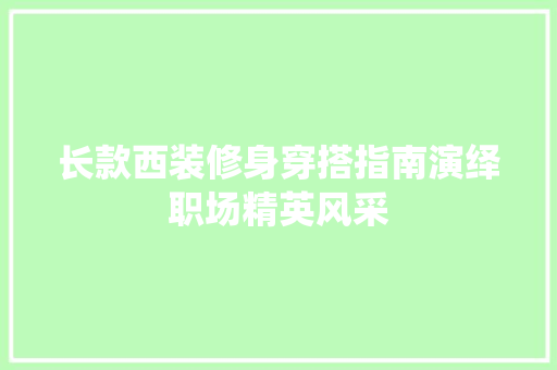 长款西装修身穿搭指南演绎职场精英风采