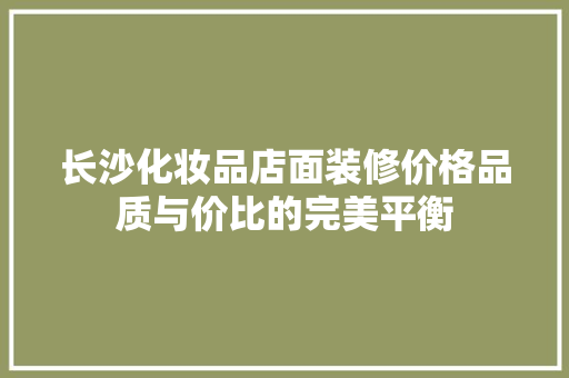 长沙化妆品店面装修价格品质与价比的完美平衡