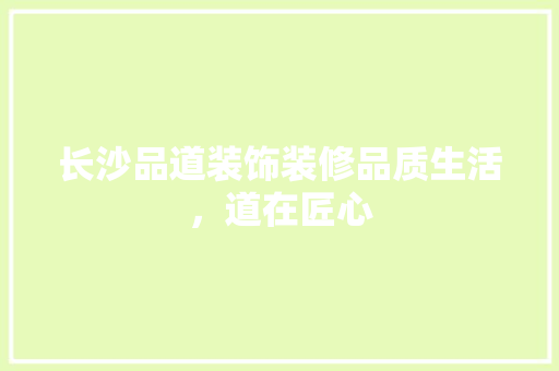 长沙品道装饰装修品质生活，道在匠心