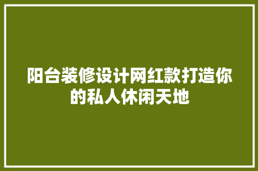 阳台装修设计网红款打造你的私人休闲天地