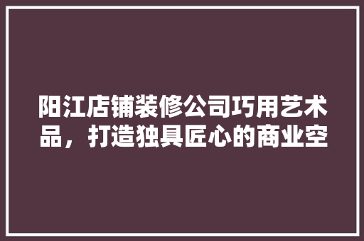 阳江店铺装修公司巧用艺术品，打造独具匠心的商业空间