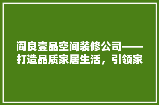 阎良壹品空间装修公司——打造品质家居生活，引领家居装修新潮流