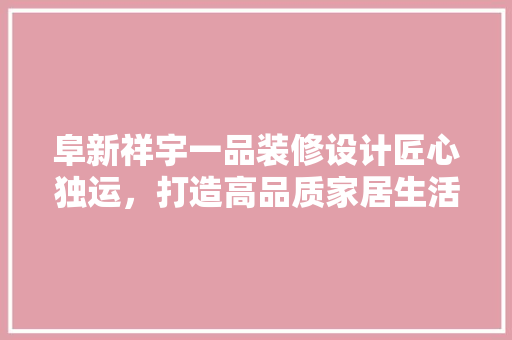 阜新祥宇一品装修设计匠心独运，打造高品质家居生活