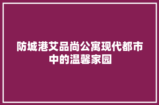 防城港艾品尚公寓现代都市中的温馨家园