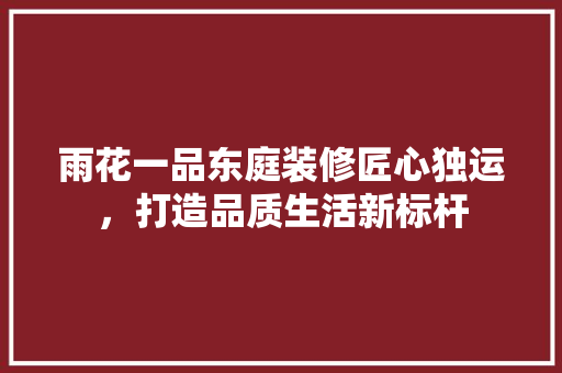 雨花一品东庭装修匠心独运，打造品质生活新标杆