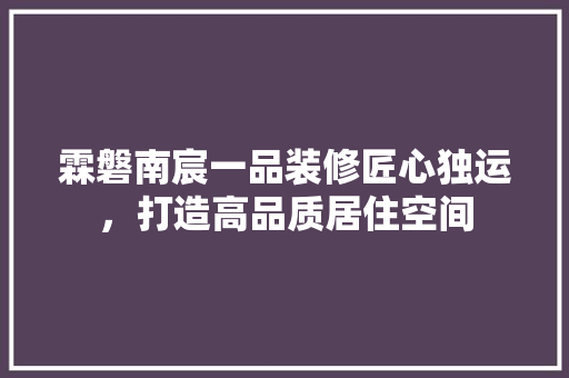 霖磐南宸一品装修匠心独运，打造高品质居住空间