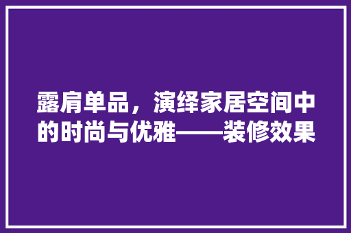 露肩单品，演绎家居空间中的时尚与优雅——装修效果图赏析